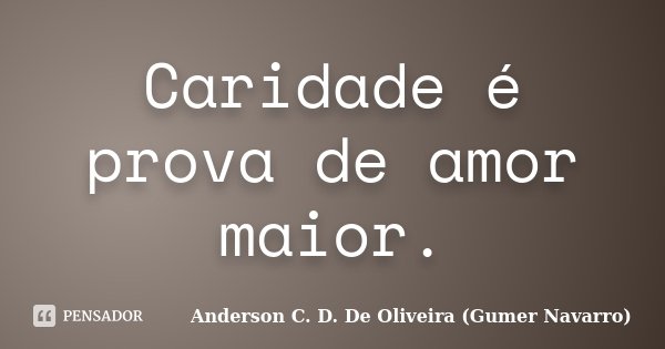 Caridade é prova de amor maior.... Frase de Anderson C. D. De Oliveira (Gumer Navarro).