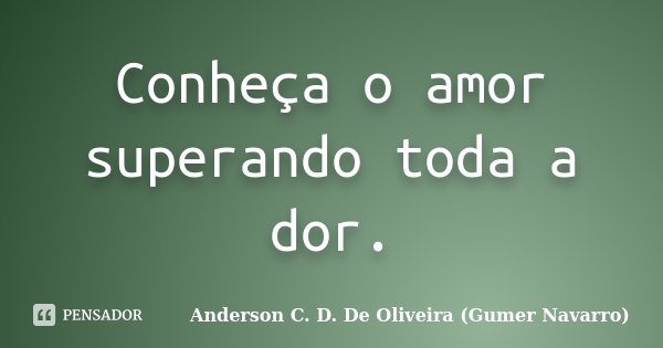 Conheça o amor superando toda a dor.... Frase de Anderson C. D. De Oliveira (Gumer Navarro).