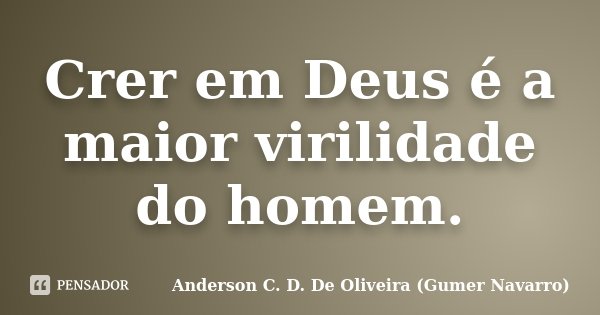 Crer em Deus é a maior virilidade do homem.... Frase de Anderson C. D. De Oliveira (Gumer Navarro).