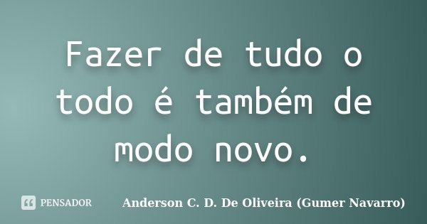 Fazer de tudo o todo é também de modo novo.... Frase de Anderson C. D. De Oliveira (Gumer Navarro).