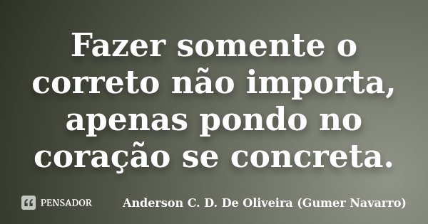 Fazer somente o correto não importa, apenas pondo no coração se concreta.... Frase de Anderson C. D. De Oliveira (Gumer Navarro).
