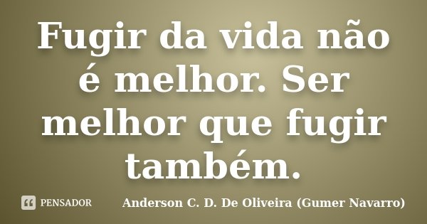 Fugir da vida não é melhor. Ser melhor que fugir também.... Frase de Anderson C. D. De Oliveira (Gumer Navarro).