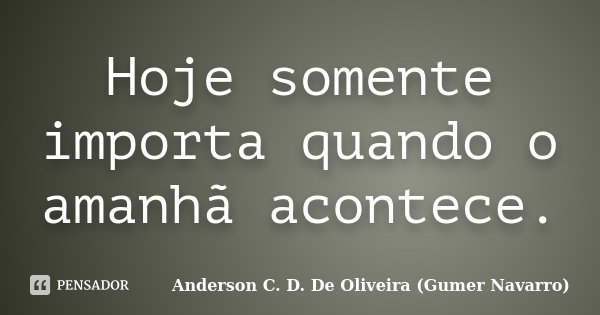 Hoje somente importa quando o amanhã acontece.... Frase de Anderson C. D. De Oliveira (Gumer Navarro).