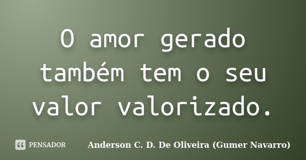 O amor gerado também tem o seu valor valorizado.... Frase de Anderson C. D. De Oliveira (Gumer Navarro).
