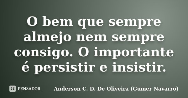 O bem que sempre almejo nem sempre consigo. O importante é persistir e insistir.... Frase de Anderson C. D. De Oliveira (Gumer Navarro).