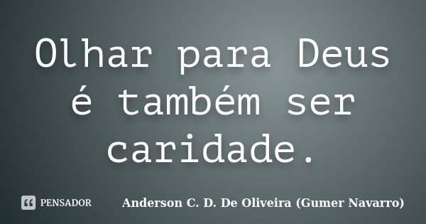 Olhar para Deus é também ser caridade.... Frase de Anderson C. D. De Oliveira (Gumer Navarro).
