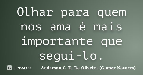 Olhar para quem nos ama é mais importante que segui-lo.... Frase de Anderson C. D. De Oliveira (Gumer Navarro).