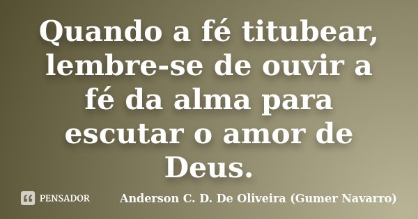 Quando a fé titubear, lembre-se de ouvir a fé da alma para escutar o amor de Deus.... Frase de Anderson C. D. De Oliveira (Gumer Navarro).
