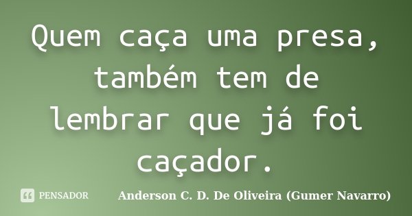 Quem caça uma presa, também tem de lembrar que já foi caçador.... Frase de Anderson C. D. De Oliveira (Gumer Navarro).