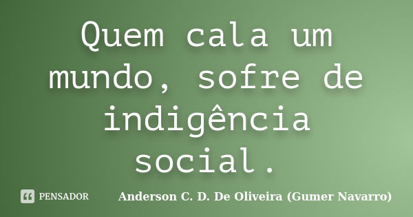 Quem cala um mundo, sofre de indigência social.... Frase de Anderson C. D. De Oliveira (Gumer Navarro).