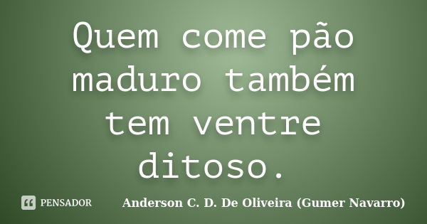 Quem come pão maduro também tem ventre ditoso.... Frase de Anderson C. D. De Oliveira (Gumer Navarro).