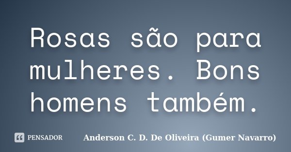 Rosas são para mulheres. Bons homens também.... Frase de Anderson C. D. De Oliveira (Gumer Navarro).