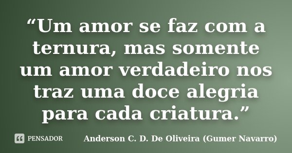 “Um amor se faz com a ternura, mas somente um amor verdadeiro nos traz uma doce alegria para cada criatura.”... Frase de Anderson C. D. De Oliveira (Gumer Navarro).