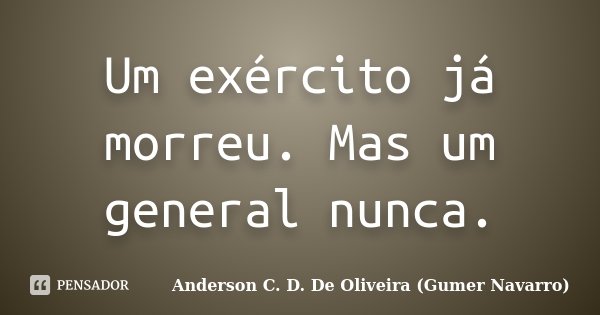 Um exército já morreu. Mas um general nunca.... Frase de Anderson C. D. De Oliveira (Gumer Navarro).