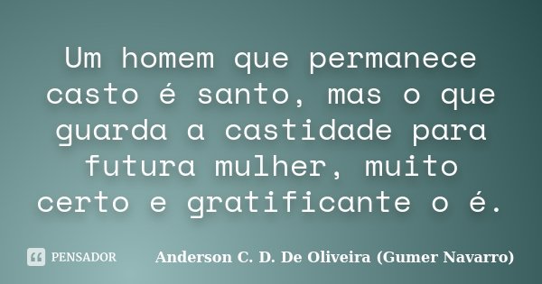 Um homem que permanece casto é santo, mas o que guarda a castidade para futura mulher, muito certo e gratificante o é.... Frase de Anderson C. D. De Oliveira (Gumer Navarro).