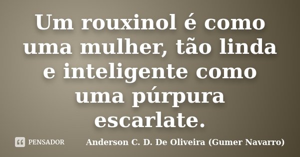 Um rouxinol é como uma mulher, tão linda e inteligente como uma púrpura escarlate.... Frase de Anderson C. D. De Oliveira (Gumer Navarro).