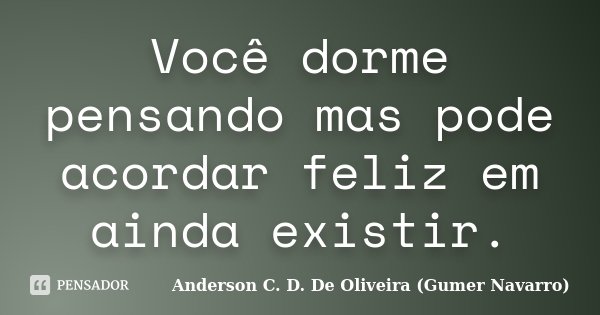 Você dorme pensando mas pode acordar feliz em ainda existir.... Frase de Anderson C. D. De Oliveira (Gumer Navarro).