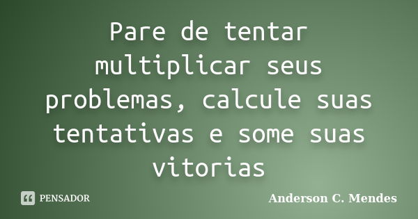 Pare de tentar multiplicar seus problemas, calcule suas tentativas e some suas vitorias... Frase de Anderson C. Mendes.