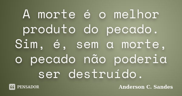 A morte é o melhor produto do pecado. Sim, é, sem a morte, o pecado não poderia ser destruído.... Frase de Anderson C. Sandes.