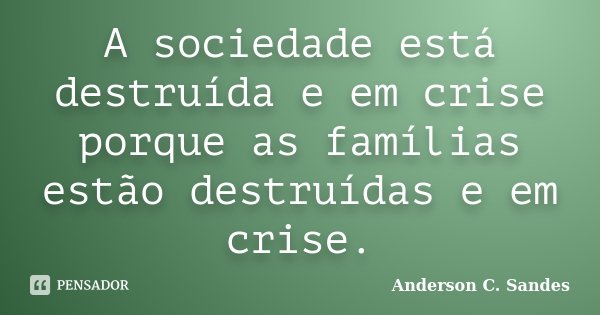 A sociedade está destruída e em crise porque as famílias estão destruídas e em crise.... Frase de Anderson C. Sandes.