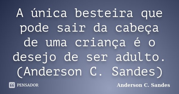 A única besteira que pode sair da cabeça de uma criança é o desejo de ser adulto. (Anderson C. Sandes)... Frase de Anderson C. Sandes.