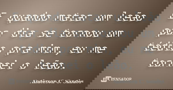 E quando matar um leão por dia se tornou um tédio pra mim, eu me tornei o leão.... Frase de Anderson C. Sandes.