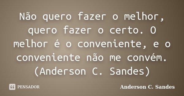 Não quero fazer o melhor, quero fazer o certo. O melhor é o conveniente, e o conveniente não me convém. (Anderson C. Sandes)... Frase de Anderson C. Sandes.