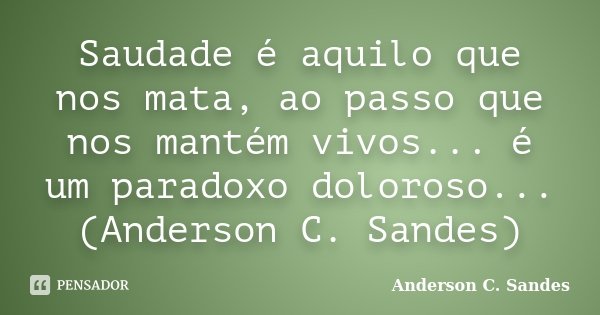 Saudade é aquilo que nos mata, ao passo que nos mantém vivos... é um paradoxo doloroso... (Anderson C. Sandes)... Frase de Anderson C. Sandes.