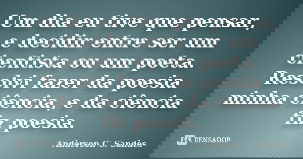 Um dia eu tive que pensar, e decidir entre ser um cientista ou um poeta. Resolvi fazer da poesia minha ciência, e da ciência fiz poesia.... Frase de Anderson C. Sandes.