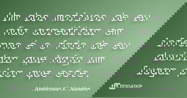 Um dos motivos de eu não acreditar em inferno é o fato de eu duvidar que haja um lugar pior que este.... Frase de Anderson C. Sandes.