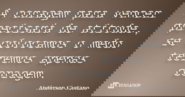 A coragem para vencer precisará de atitude, se colocamos o medo teremos apenas coragem.... Frase de Anderson Caetano.
