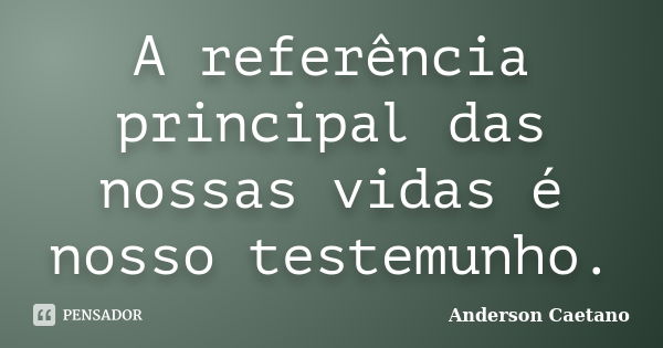 A referência principal das nossas vidas é nosso testemunho.... Frase de Anderson Caetano.