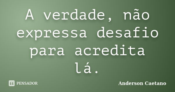 A verdade, não expressa desafio para acredita lá.... Frase de Anderson Caetano.