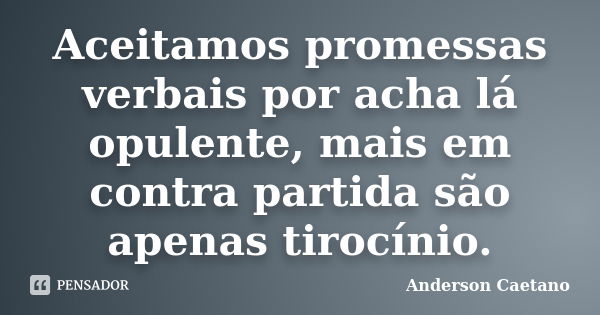 Aceitamos promessas verbais por acha lá opulente, mais em contra partida são apenas tirocínio.... Frase de Anderson Caetano.