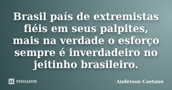 Brasil país de extremistas fiéis em seus palpites, mais na verdade o esforço sempre é inverdadeiro no jeitinho brasileiro.... Frase de Anderson Caetano.