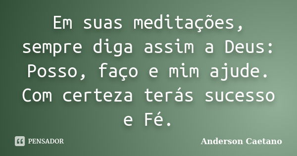 Em suas meditações, sempre diga assim a Deus: Posso, faço e mim ajude. Com certeza terás sucesso e Fé.... Frase de Anderson Caetano.