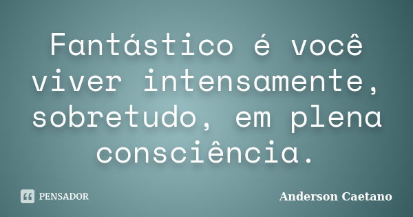 Fantástico é você viver intensamente, sobretudo, em plena consciência.... Frase de Anderson Caetano.