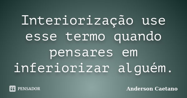 Interiorização use esse termo quando pensares em inferiorizar alguém.... Frase de Anderson Caetano.