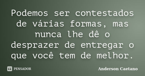 Podemos ser contestados de várias formas, mas nunca lhe dê o desprazer de entregar o que você tem de melhor.... Frase de Anderson Caetano.