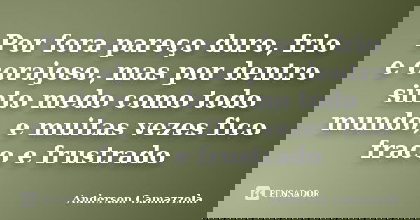 Por fora pareço duro, frio e corajoso, mas por dentro sinto medo como todo mundo, e muitas vezes fico fraco e frustrado... Frase de Anderson Camazzola.