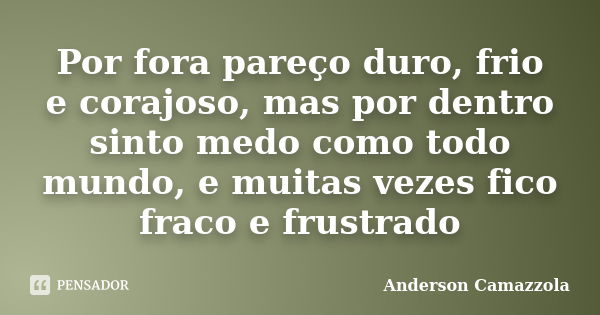 Por fora pareço duro, frio e corajoso, mas por dentro sinto medo como todo mundo, e muitas vezes fico fraco e frustrado... Frase de Anderson Camazzola.