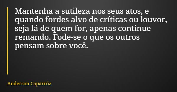 Mantenha a sutileza nos seus atos, e quando fordes alvo de críticas ou louvor, seja lá de quem for, apenas continue remando. Fode-se o que os outros pensam sobr... Frase de Anderson Caparróz.