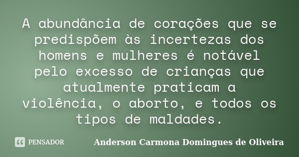 A abundância de corações que se predispõem às incertezas dos homens e mulheres é notável pelo excesso de crianças que atualmente praticam a violência, o aborto,... Frase de Anderson Carmona Domingues de Oliveira.