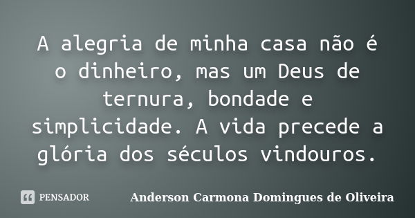 A alegria de minha casa não é o dinheiro, mas um Deus de ternura, bondade e simplicidade. A vida precede a glória dos séculos vindouros.... Frase de Anderson Carmona Domingues de Oliveira.