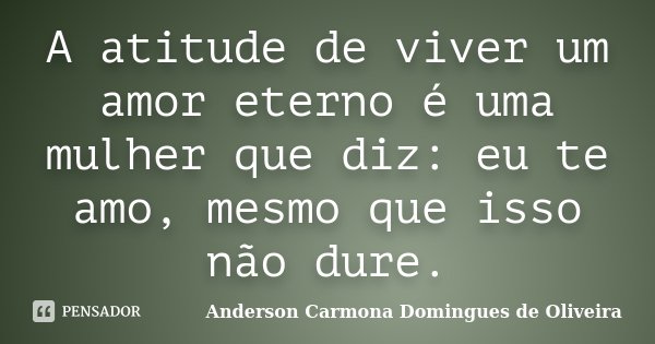 A atitude de viver um amor eterno é uma mulher que diz: eu te amo, mesmo que isso não dure.... Frase de Anderson Carmona Domingues de Oliveira.