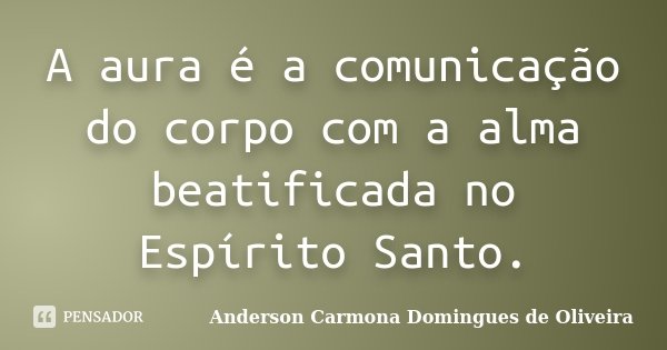 A aura é a comunicação do corpo com a alma beatificada no Espírito Santo.... Frase de Anderson Carmona Domingues de Oliveira.