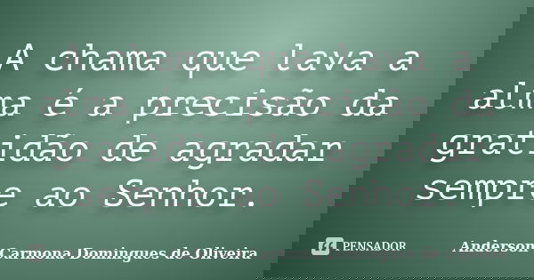 A chama que lava a alma é a precisão da gratidão de agradar sempre ao Senhor.... Frase de Anderson Carmona Domingues de Oliveira.
