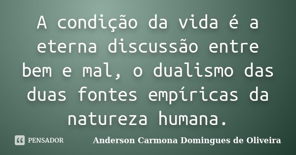 A condição da vida é a eterna discussão entre bem e mal, o dualismo das duas fontes empíricas da natureza humana.... Frase de Anderson Carmona Domingues de Oliveira.