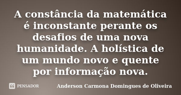 A constância da matemática é inconstante perante os desafios de uma nova humanidade. A holística de um mundo novo e quente por informação nova.... Frase de Anderson Carmona Domingues de Oliveira.