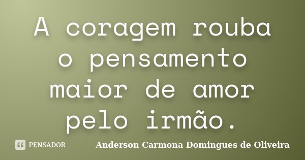 A coragem rouba o pensamento maior de amor pelo irmão.... Frase de Anderson Carmona Domingues de Oliveira.